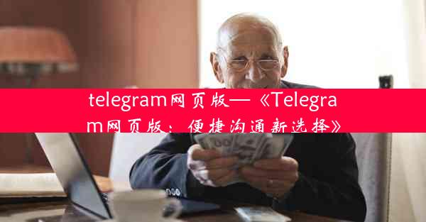 telegram网页版—《Telegram网页版：便捷沟通新选择》