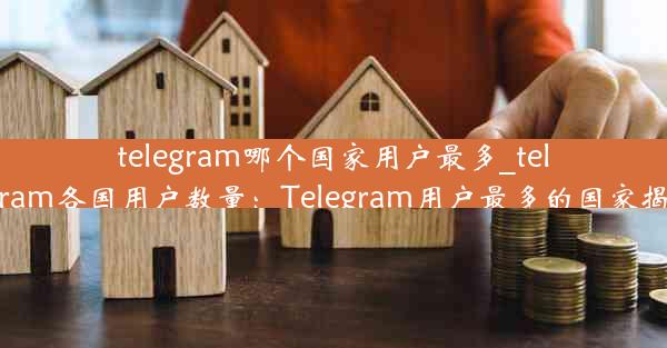 telegram哪个国家用户最多_telegram各国用户数量：Telegram用户最多的国家揭晓