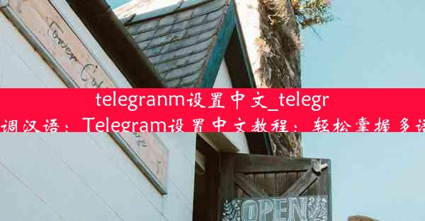 telegranm设置中文_telegram怎么调汉语：Telegram设置中文教程：轻松掌握多语言环境