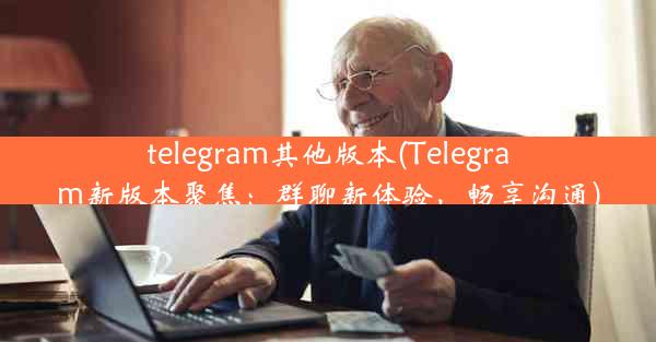 telegram其他版本(Telegram新版本聚焦：群聊新体验，畅享沟通)