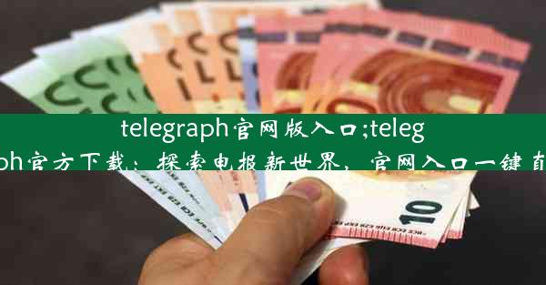 telegraph官网版入口;telegraph官方下载：探索电报新世界，官网入口一键直达