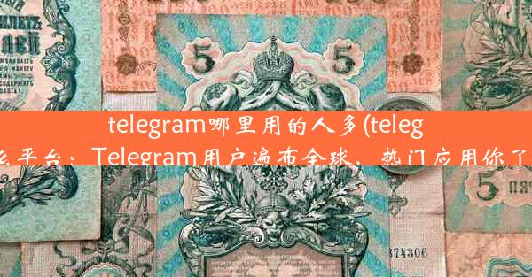 telegram哪里用的人多(telegram什么平台：Telegram用户遍布全球，热门应用你了解吗？)