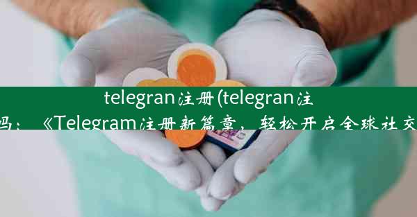 telegran注册(telegran注册合法吗：《Telegram注册新篇章，轻松开启全球社交之旅》)