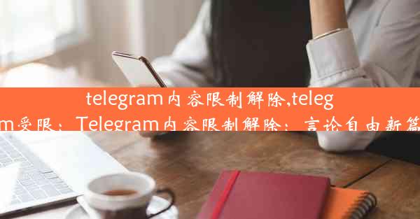 telegram内容限制解除,telegram受限：Telegram内容限制解除：言论自由新篇章