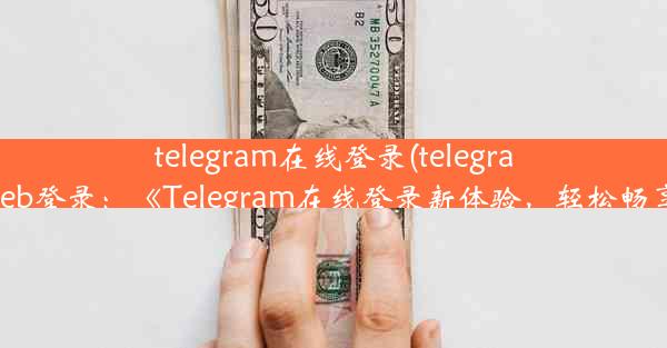 telegram在线登录(telegramweb登录：《Telegram在线登录新体验，轻松畅享》)