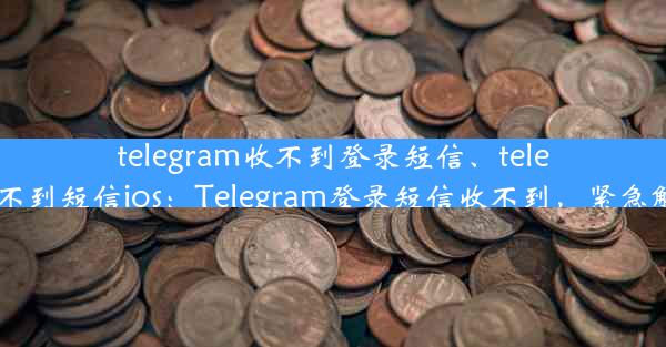 telegram收不到登录短信、telegram收不到短信ios：Telegram登录短信收不到，紧急解决攻略