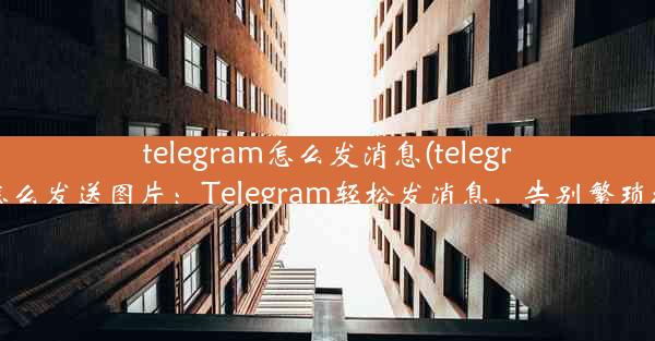 telegram怎么发消息(telegram怎么发送图片：Telegram轻松发消息，告别繁琐操作)