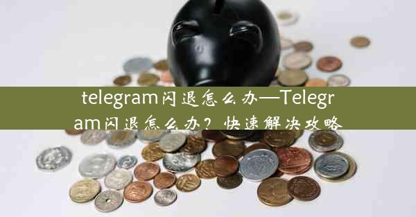 telegram闪退怎么办—Telegram闪退怎么办？快速解决攻略