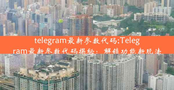 telegram最新参数代码;Telegram最新参数代码揭秘：解锁功能新玩法