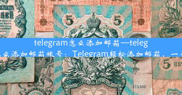 telegram怎么添加邮箱—telegram怎么添加邮箱帐号：Telegram轻松添加邮箱，一步到位