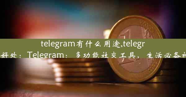 telegram有什么用途,telegram好处：Telegram：多功能社交工具，生活必备神器