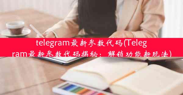 telegram最新参数代码(Telegram最新参数代码揭秘：解锁功能新玩法)