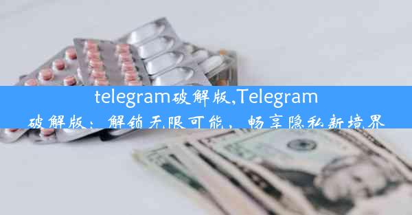 telegram破解版,Telegram破解版：解锁无限可能，畅享隐私新境界