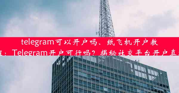 telegram可以开户吗、纸飞机开户教程：Telegram开户可行吗？揭秘社交平台开户真相