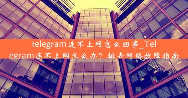 telegram连不上网怎么回事_Telegram连不上网怎么办？排查网络故障指南