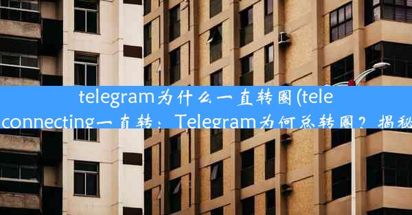 telegram为什么一直转圈(telegram connecting一直转：Telegram为何总转圈？揭秘原因)