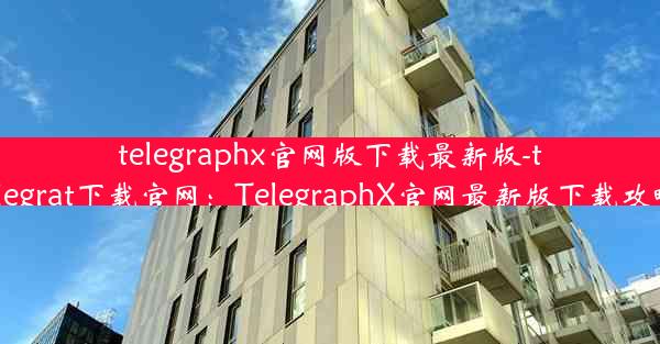 telegraphx官网版下载最新版-telegrat下载官网：TelegraphX官网最新版下载攻略