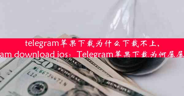 telegram苹果下载为什么下载不上,telegram download ios：Telegram苹果下载为何屡屡失败