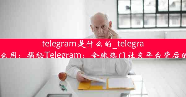 telegram是什么的_telegram 什么用：揭秘Telegram：全球热门社交平台背后的秘密