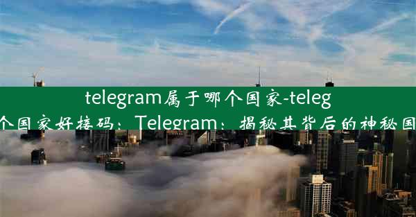 telegram属于哪个国家-telegram哪个国家好接码：Telegram：揭秘其背后的神秘国家身份