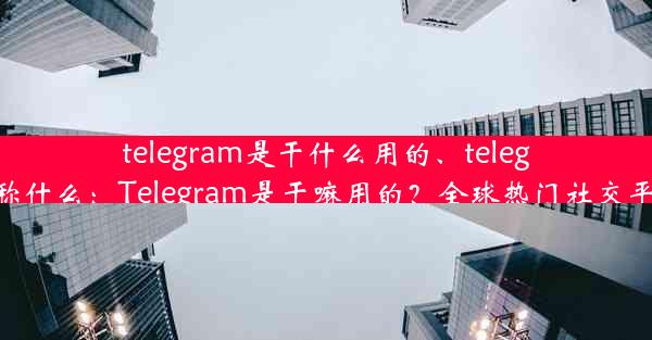 telegram是干什么用的、telegram俗称什么：Telegram是干嘛用的？全球热门社交平台揭秘