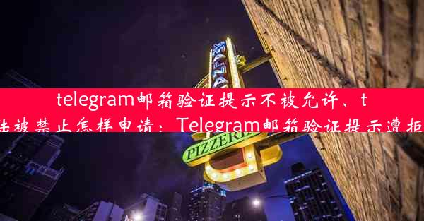 telegram邮箱验证提示不被允许、telegram登陆被禁止怎样申请：Telegram邮箱验证提示遭拒，原因揭秘