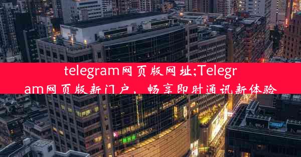 telegram网页版网址;Telegram网页版新门户，畅享即时通讯新体验