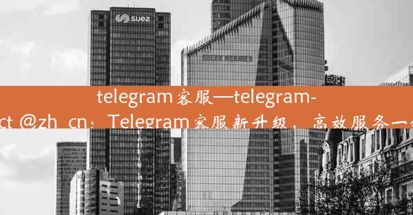 telegram客服—telegram- contact @zh_cn：Telegram客服新升级，高效服务一键触达