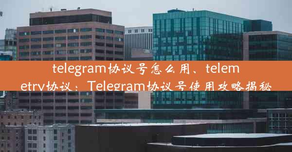 telegram协议号怎么用、telemetry协议：Telegram协议号使用攻略揭秘