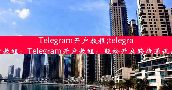 Telegram开户教程;telegram开户教程：Telegram开户教程：轻松开启跨境通讯新篇章