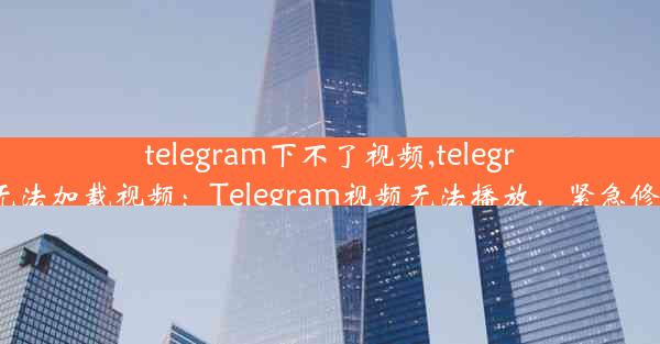 telegram下不了视频,telegram无法加载视频：Telegram视频无法播放，紧急修复中