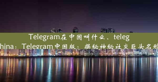 Telegram在中国叫什么、telegramchina：Telegram中国版：揭秘神秘社交巨头名称之谜