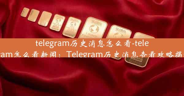 telegram历史消息怎么看-telegram怎么看新闻：Telegram历史消息查看攻略揭秘