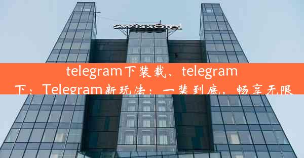 telegram下装载、telegram 下：Telegram新玩法：一装到底，畅享无限