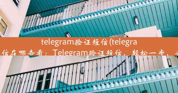 telegram验证短信(telegram验证短信在哪查看：Telegram验证短信，轻松一步，安全无忧)