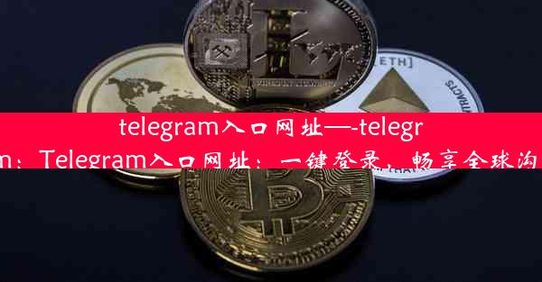 telegram入口网址—-telegram：Telegram入口网址：一键登录，畅享全球沟通