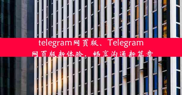 telegram网页版、Telegram网页版新体验，畅享沟通新篇章