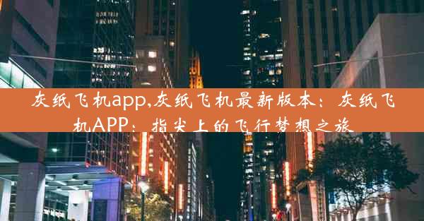 灰纸飞机app,灰纸飞机最新版本：灰纸飞机APP：指尖上的飞行梦想之旅