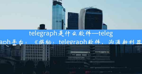 telegraph是什么软件—telegraph平台：《揭秘：telegraph软件，沟通新利器》