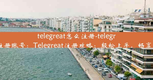 telegreat怎么注册-telegreat怎么注册账号：Telegreat注册攻略：轻松上手，畅享沟通乐趣