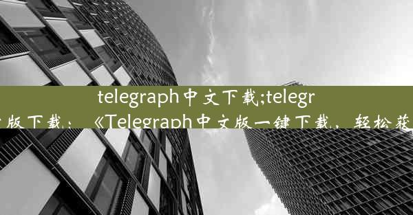 telegraph中文下载;telegraph中文版下载：《Telegraph中文版一键下载，轻松获取资讯》