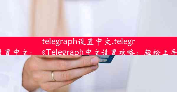 telegraph设置中文,telegranm设置中文：《Telegraph中文设置攻略：轻松上手体验》