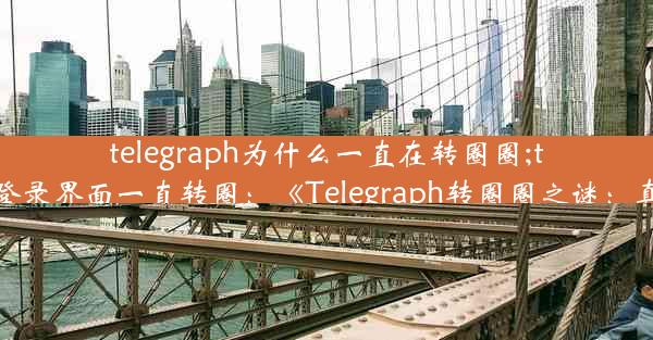 telegraph为什么一直在转圈圈;telegram登录界面一直转圈：《Telegraph转圈圈之谜：真相揭晓》