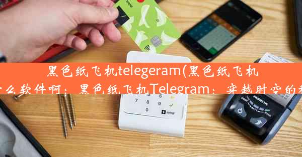 黑色纸飞机telegeram(黑色纸飞机图标是什么软件啊：黑色纸飞机Telegram：穿越时空的秘密信使)