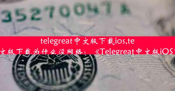 telegreat中文版下载ios,telegreat中文版下载为什么没网络：《Telegreat中文版iOS下载攻略》