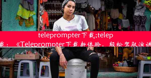 teleprompter下载;teleplus 下载：《Teleprompter下载新体验，轻松驾驭演讲舞台》