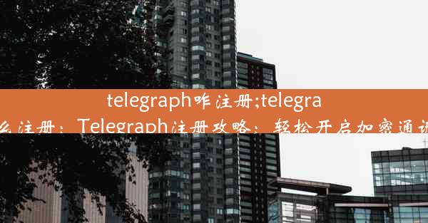 telegraph咋注册;telegraph怎么注册：Telegraph注册攻略：轻松开启加密通讯之旅