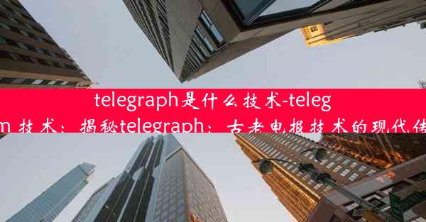 telegraph是什么技术-telegram 技术：揭秘telegraph：古老电报技术的现代传承