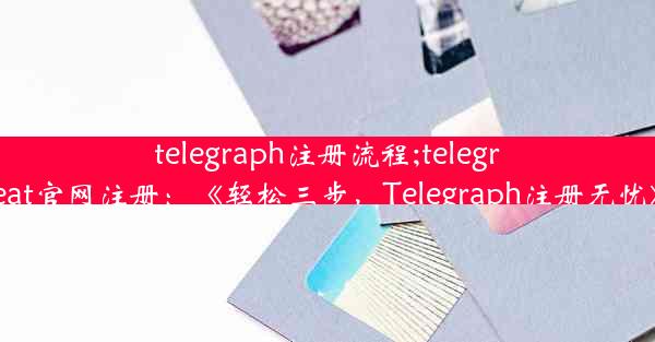 telegraph注册流程;telegreat官网注册：《轻松三步，Telegraph注册无忧》