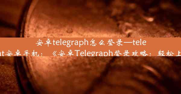 安卓telegraph怎么登录—telegreat安卓手机：《安卓Telegraph登录攻略：轻松上手》